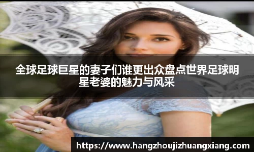 全球足球巨星的妻子们谁更出众盘点世界足球明星老婆的魅力与风采