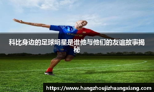 科比身边的足球明星是谁他与他们的友谊故事揭秘