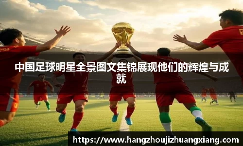 中国足球明星全景图文集锦展现他们的辉煌与成就