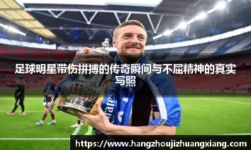 足球明星带伤拼搏的传奇瞬间与不屈精神的真实写照