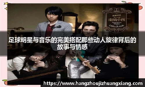 足球明星与音乐的完美搭配那些动人旋律背后的故事与情感