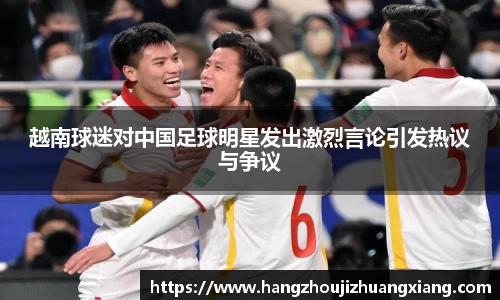 越南球迷对中国足球明星发出激烈言论引发热议与争议